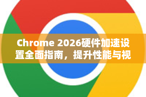 Chrome 2026硬件加速设置全面指南，提升性能与视觉体验-第1张图片-Google下载|谷歌浏览器官网-2026最新版