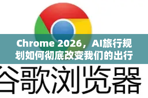 Chrome 2026，AI旅行规划如何彻底改变我们的出行体验-第1张图片-Google下载|谷歌浏览器官网-2026最新版