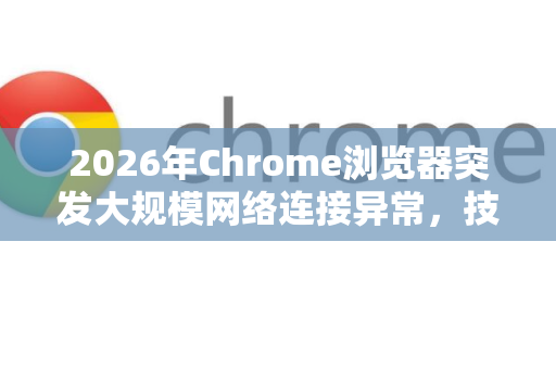 2026年Chrome浏览器突发大规模网络连接异常，技术解析与全面应对指南-第1张图片-Google下载|谷歌浏览器官网-2026最新版