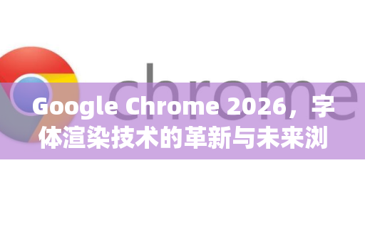 Google Chrome 2026，字体渲染技术的革新与未来浏览体验-第1张图片-Google下载|谷歌浏览器官网-2026最新版