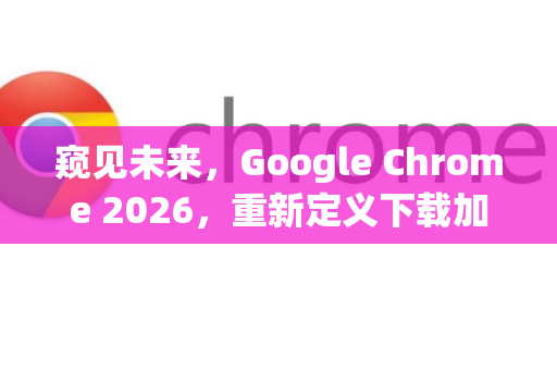 窥见未来，Google Chrome 2026，重新定义下载加速新纪元-第1张图片-Google下载|谷歌浏览器官网-2026最新版