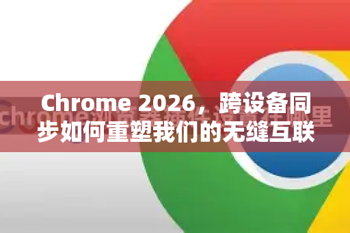 Chrome 2026，跨设备同步如何重塑我们的无缝互联生活-第1张图片-Google下载|谷歌浏览器官网-2026最新版