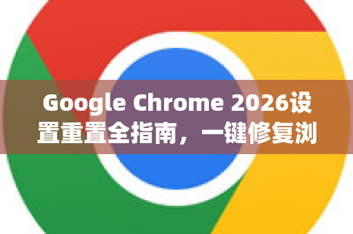 Google Chrome 2026设置重置全指南，一键修复浏览器疑难杂症-第1张图片-Google下载|谷歌浏览器官网-2026最新版