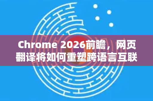 Chrome 2026前瞻，网页翻译将如何重塑跨语言互联网体验-第1张图片-Google下载|谷歌浏览器官网-2026最新版