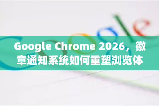 Google Chrome 2026，徽章通知系统如何重塑浏览体验-第1张图片-Google下载|谷歌浏览器官网-2026最新版