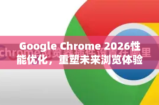 Google Chrome 2026性能优化，重塑未来浏览体验的核心引擎-第1张图片-Google下载|谷歌浏览器官网-2026最新版