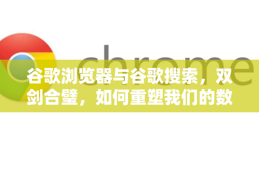 谷歌浏览器与谷歌搜索，双剑合璧，如何重塑我们的数字生活？
