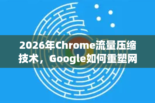 2026年Chrome流量压缩技术，Google如何重塑网络浏览体验-第1张图片-Google下载|谷歌浏览器官网-2026最新版