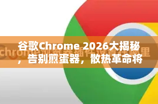 谷歌Chrome 2026大揭秘，告别煎蛋器，散热革命将至-第1张图片-Google下载|谷歌浏览器官网-2026最新版
