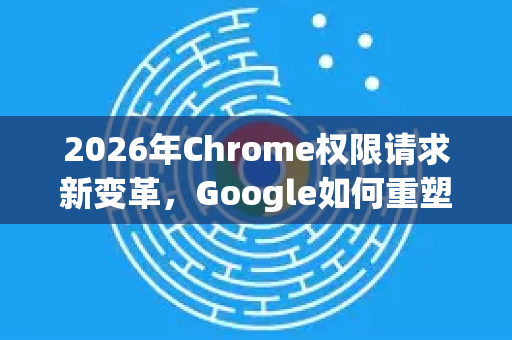 2026年Chrome权限请求新变革，Google如何重塑浏览器安全与用户体验-第1张图片-Google下载|谷歌浏览器官网-2026最新版