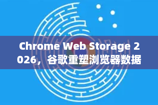 Chrome Web Storage 2026，谷歌重塑浏览器数据存储的下一代愿景-第1张图片-Google下载|谷歌浏览器官网-2026最新版