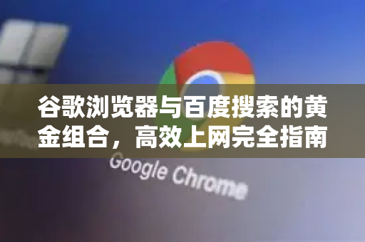 谷歌浏览器与百度搜索的黄金组合，高效上网完全指南