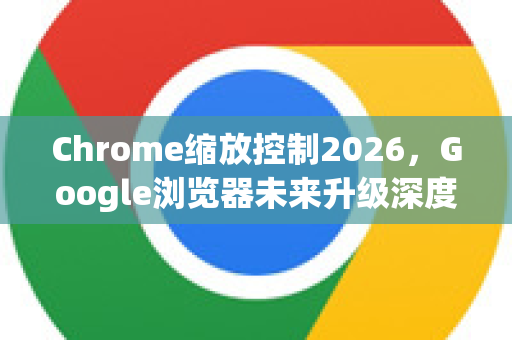 Chrome缩放控制2026，Google浏览器未来升级深度解析-第1张图片-Google下载|谷歌浏览器官网-2026最新版