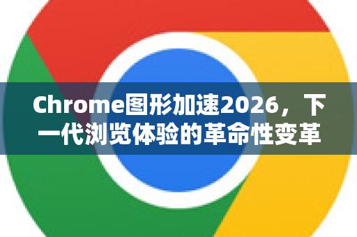 Chrome图形加速2026，下一代浏览体验的革命性变革-第1张图片-Google下载|谷歌浏览器官网-2026最新版