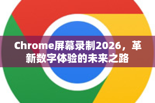 Chrome屏幕录制2026，革新数字体验的未来之路-第1张图片-Google下载|谷歌浏览器官网-2026最新版