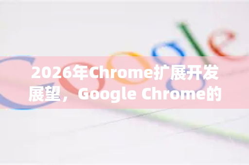 2026年Chrome扩展开发展望，Google Chrome的未来趋势-第1张图片-Google下载|谷歌浏览器官网-2026最新版