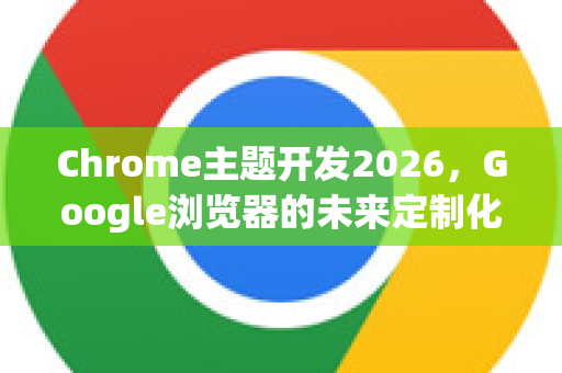 Chrome主题开发2026，Google浏览器的未来定制化革命-第1张图片-Google下载|谷歌浏览器官网-2026最新版