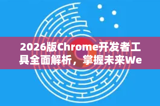 2026版Chrome开发者工具全面解析，掌握未来Web调试的核心